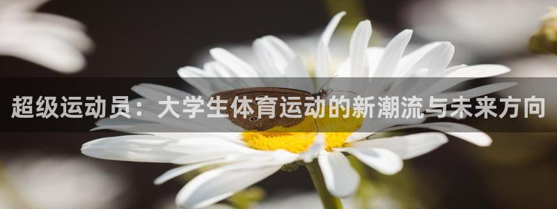 蚂蚁体育cba：超级运动员：大学生体育运动的新潮流与未来方向